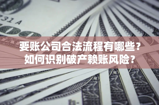济南要账公司合法流程有哪些？如何识别破产赖账风险？