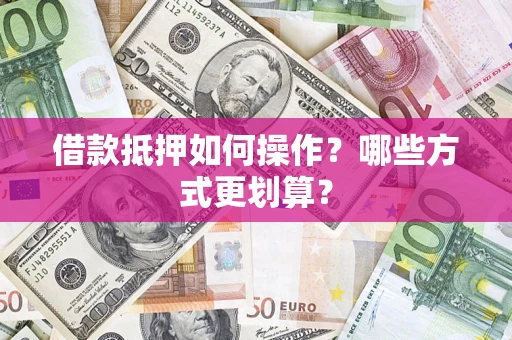 济南借款抵押如何操作？哪些方式更划算？