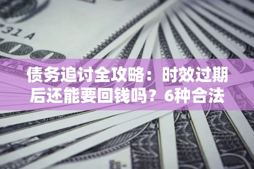 济南债务追讨全攻略：时效过期后还能要回钱吗？6种合法手段助你维权