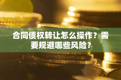 济南合同债权转让怎么操作？需要规避哪些风险？