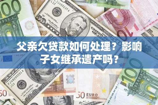 济南父亲欠贷款如何处理?影响子女继承遗产吗? 济南父亲欠贷款如何处理?影响子女继承遗产吗?