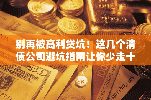 济南别再被高利贷坑！这几个清债公司避坑指南让你少走十年弯路
