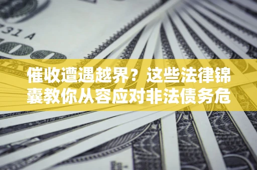 济南催收遭遇越界？这些法律锦囊教你从容应对非法债务危机