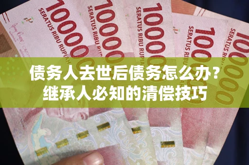 济南债务人去世后债务怎么办？继承人必知的清偿技巧