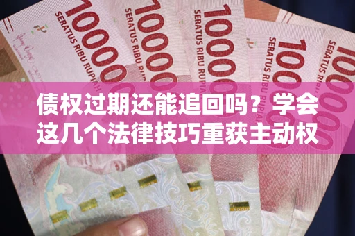 济南债权过期还能追回吗？学会这几个法律技巧重获主动权