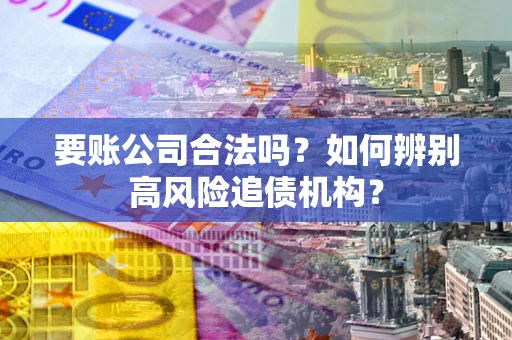 济南要账公司合法吗？如何辨别高风险追债机构？
