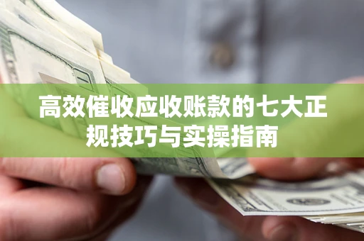济南高效催收应收账款的七大正规技巧与实操指南