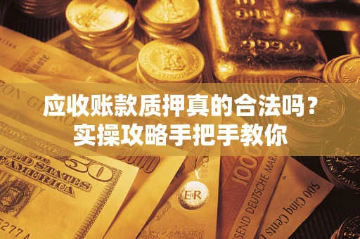 济南应收账款质押真的合法吗？实操攻略手把手教你