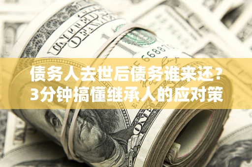 济南债务人去世后债务谁来还？3分钟搞懂继承人的应对策略