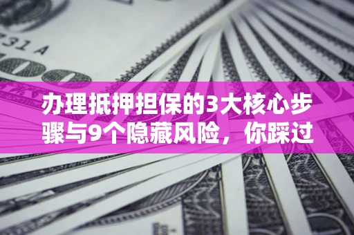 济南办理抵押担保的3大核心步骤与9个隐藏风险，你踩过哪个坑？
