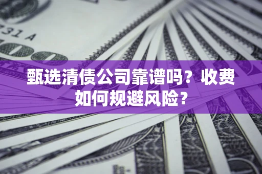 济南甄选清债公司靠谱吗？收费如何规避风险？
