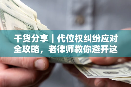 济南干货分享｜代位权纠纷应对全攻略，老律师教你避开这5大雷区