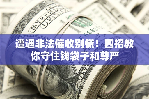 济南遭遇非法催收别慌！四招教你守住钱袋子和尊严
