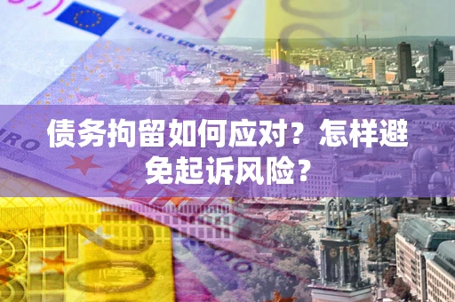 济南债务拘留如何应对？怎样避免起诉风险？
