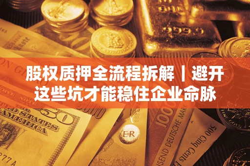 济南股权质押全流程拆解｜避开这些坑才能稳住企业命脉