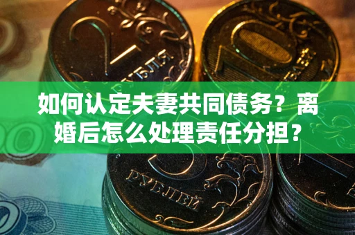 济南如何认定夫妻共同债务？离婚后怎么处理责任分担？