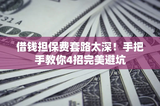 济南借钱担保费套路太深！手把手教你4招完美避坑