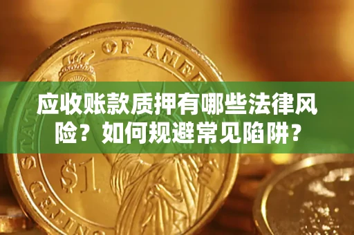 济南应收账款质押有哪些法律风险？如何规避常见陷阱？