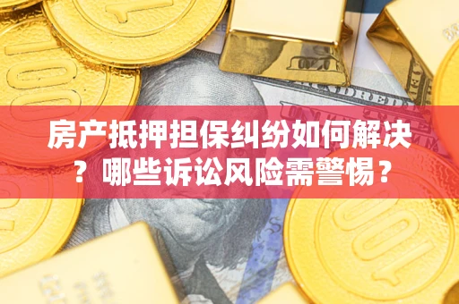 济南房产抵押担保纠纷如何解决？哪些诉讼风险需警惕？