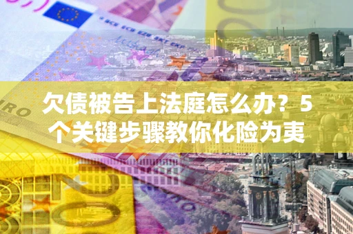 济南欠债被告上法庭怎么办？5个关键步骤教你化险为夷