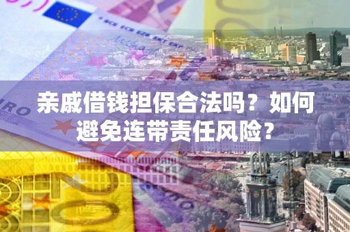 济南亲戚借钱担保合法吗？如何避免连带责任风险？