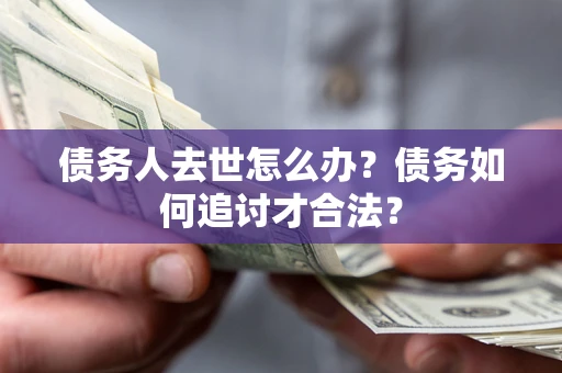 济南债务人去世怎么办？债务如何追讨才合法？