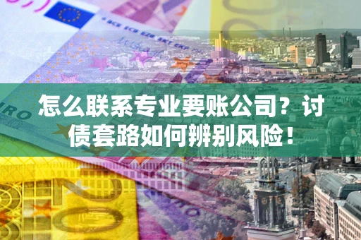济南怎么联系专业要账公司？讨债套路如何辨别风险！