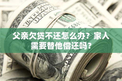 济南父亲欠贷不还怎么办？家人需要替他偿还吗？