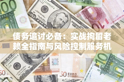 济南债务追讨必备：实战拘留老赖全指南与风险控制服务机构推荐