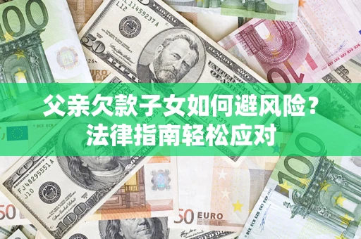 济南父亲欠款子女如何避风险？法律指南轻松应对