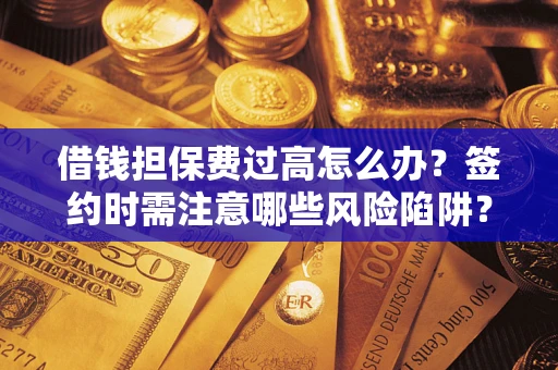 济南借钱担保费过高怎么办？签约时需注意哪些风险陷阱？