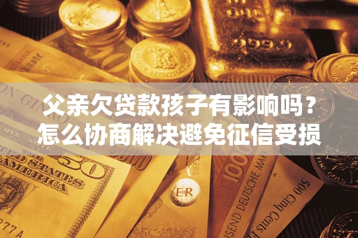 济南父亲欠贷款孩子有影响吗？怎么协商解决避免征信受损？