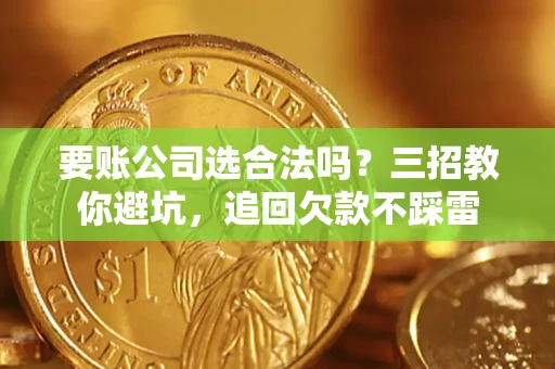 济南要账公司选合法吗？三招教你避坑，追回欠款不踩雷