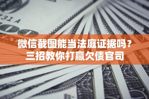 济南微信截图能当法庭证据吗？三招教你打赢欠债官司
