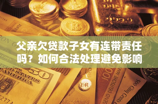 济南父亲欠贷款子女有连带责任吗？如何合法处理避免影响？