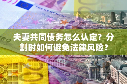 济南夫妻共同债务怎么认定？分割时如何避免法律风险？