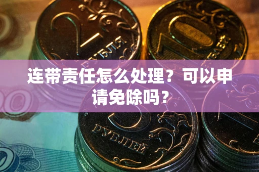 济南连带责任怎么处理？可以申请免除吗？