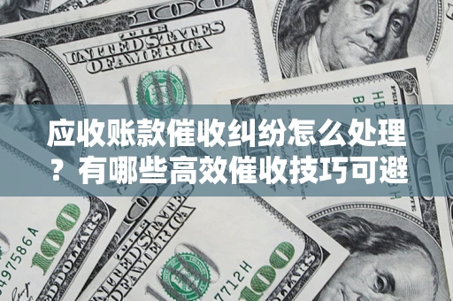济南应收账款催收纠纷怎么处理？有哪些高效催收技巧可避免坏账？