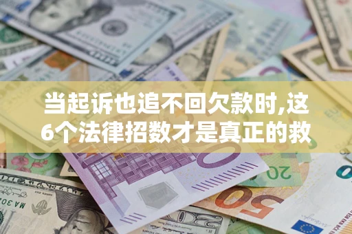 济南当起诉也追不回欠款时,这6个法律招数才是真正的救命稻草