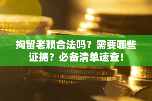 济南拘留老赖合法吗？需要哪些证据？必备清单速查！