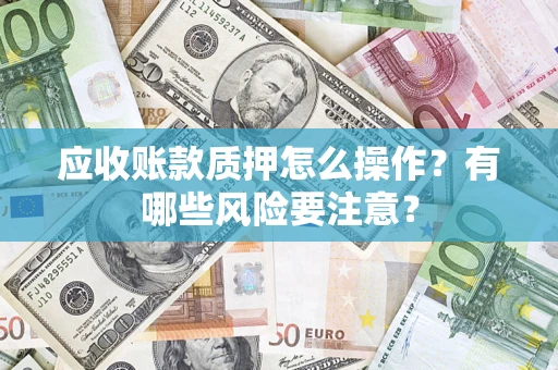 济南应收账款质押怎么操作？有哪些风险要注意？