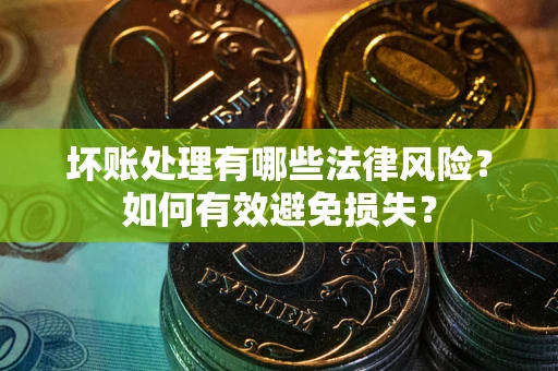济南坏账处理有哪些法律风险？如何有效避免损失？