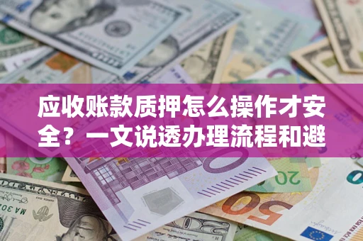 济南应收账款质押怎么操作才安全？一文说透办理流程和避险绝招